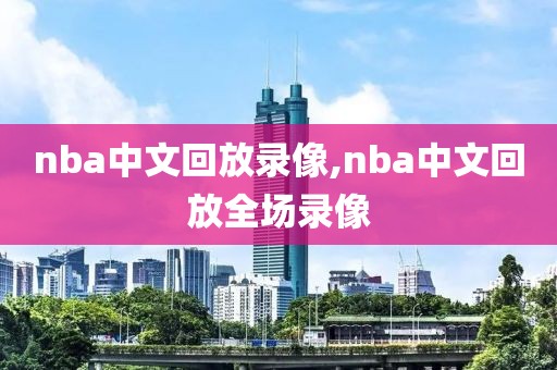 nba中文回放录像,nba中文回放全场录像