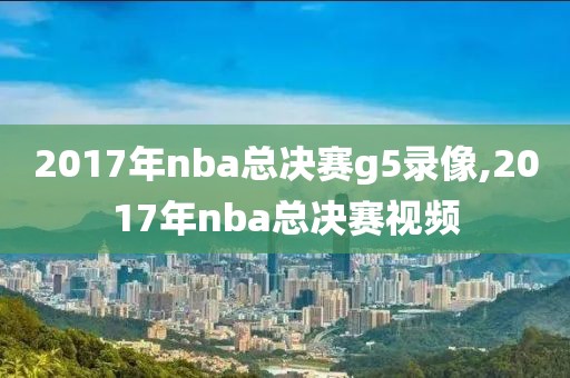 2017年nba总决赛g5录像,2017年nba总决赛视频