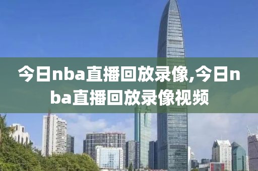 今日nba直播回放录像,今日nba直播回放录像视频