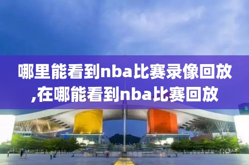 哪里能看到nba比赛录像回放,在哪能看到nba比赛回放