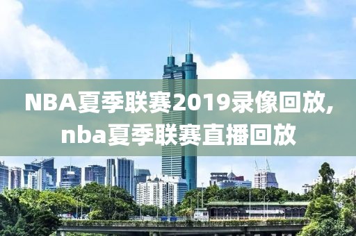 NBA夏季联赛2019录像回放,nba夏季联赛直播回放