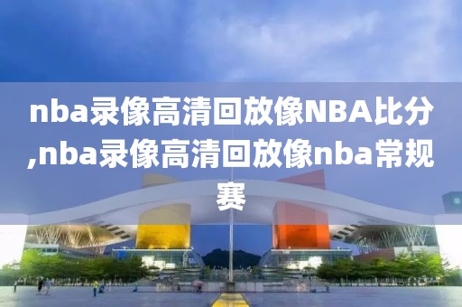 nba录像高清回放像NBA比分,nba录像高清回放像nba常规赛