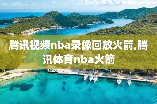 腾讯视频nba录像回放火箭,腾讯体育nba火箭