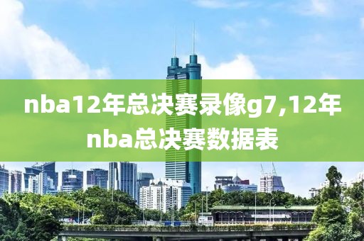 nba12年总决赛录像g7,12年nba总决赛数据表