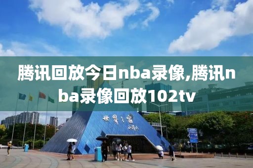 腾讯回放今日nba录像,腾讯nba录像回放102tv