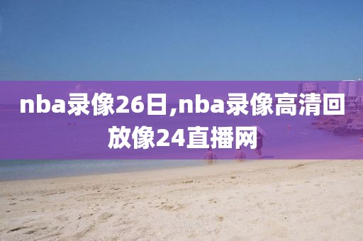 nba录像26日,nba录像高清回放像24直播网