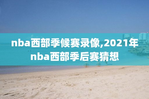 nba西部季候赛录像,2021年nba西部季后赛猜想
