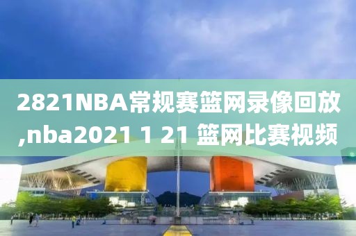 2821NBA常规赛篮网录像回放,nba2021 1 21 篮网比赛视频