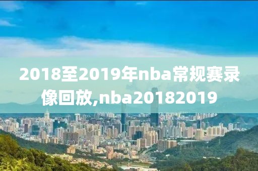 2018至2019年nba常规赛录像回放,nba20182019