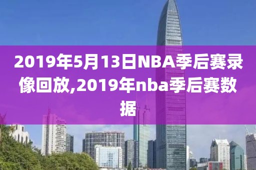2019年5月13日NBA季后赛录像回放,2019年nba季后赛数据