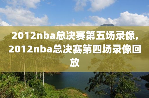 2012nba总决赛第五场录像,2012nba总决赛第四场录像回放