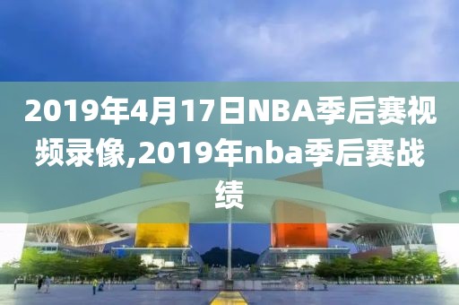 2019年4月17日NBA季后赛视频录像,2019年nba季后赛战绩
