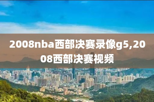 2008nba西部决赛录像g5,2008西部决赛视频