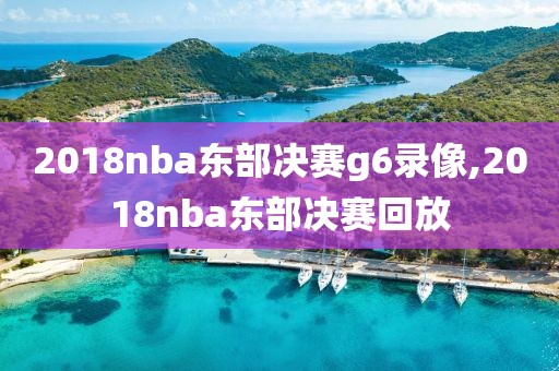 2018nba东部决赛g6录像,2018nba东部决赛回放