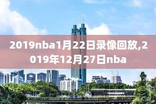 2019nba1月22日录像回放,2019年12月27日nba