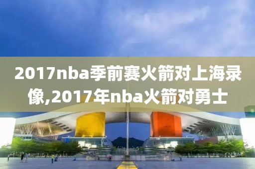 2017nba季前赛火箭对上海录像,2017年nba火箭对勇士