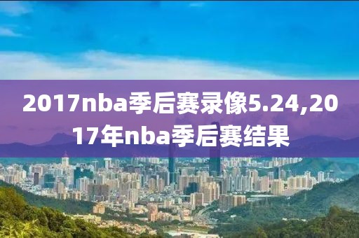 2017nba季后赛录像5.24,2017年nba季后赛结果