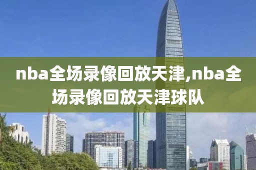 nba全场录像回放天津,nba全场录像回放天津球队