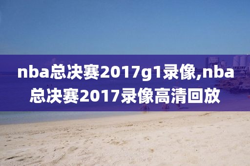 nba总决赛2017g1录像,nba总决赛2017录像高清回放