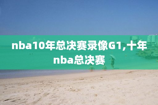 nba10年总决赛录像G1,十年nba总决赛
