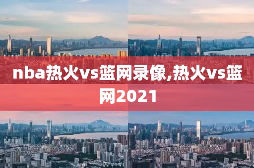 nba热火vs篮网录像,热火vs篮网2021