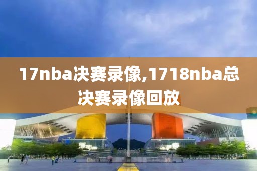 17nba决赛录像,1718nba总决赛录像回放