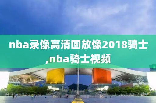 nba录像高清回放像2018骑士,nba骑士视频