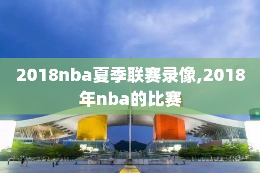 2018nba夏季联赛录像,2018年nba的比赛