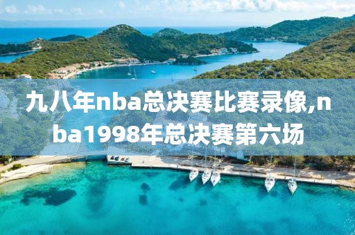 九八年nba总决赛比赛录像,nba1998年总决赛第六场