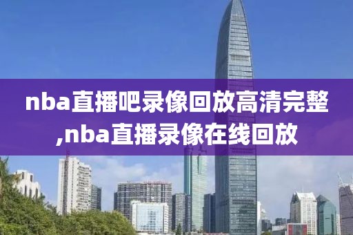 nba直播吧录像回放高清完整,nba直播录像在线回放
