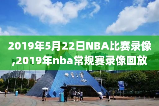 2019年5月22日NBA比赛录像,2019年nba常规赛录像回放