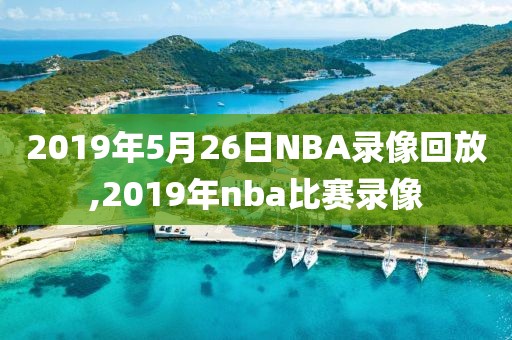 2019年5月26日NBA录像回放,2019年nba比赛录像